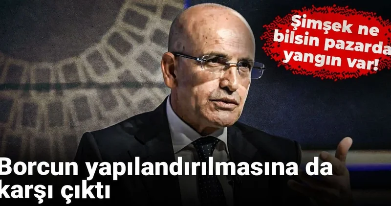 Şimşek ne bilsin pazarda yangın var! Borcun yapılandırılmasına da karşı çıktı