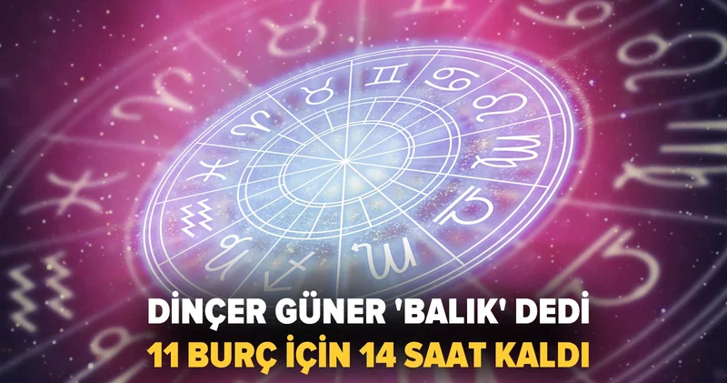Dinçer Güner Balık dedi: 11 burç için 14 saat kaldı
