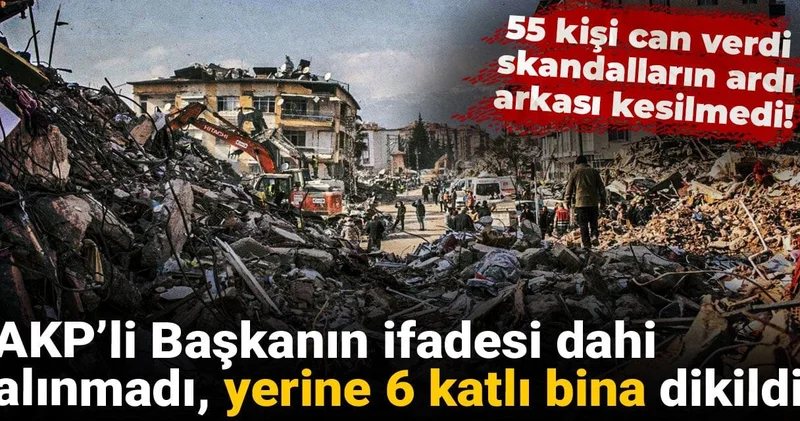 55 kişi can verdi, skandalların ardı arkası kesilmedi! AKP’li Başkanın ifadesi dahi alınmadı, yerine 6 katlı bina dikildi