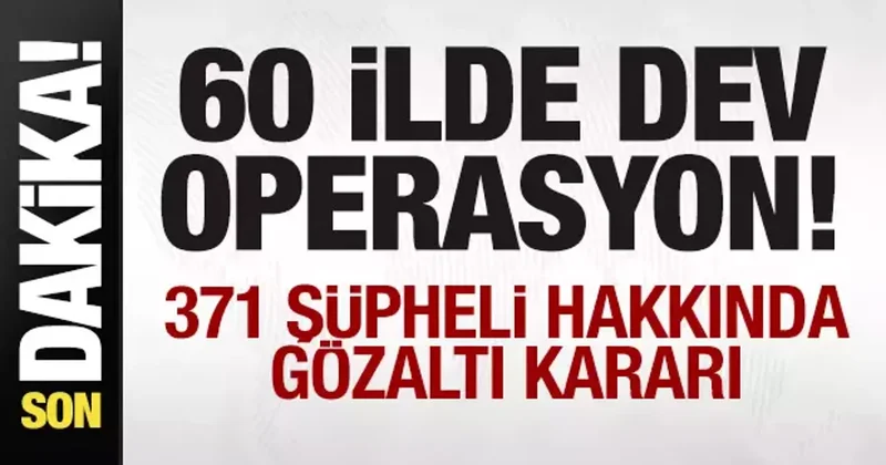 60 ilde dev operasyon! 371 kişi hakkında gözaltı kararı