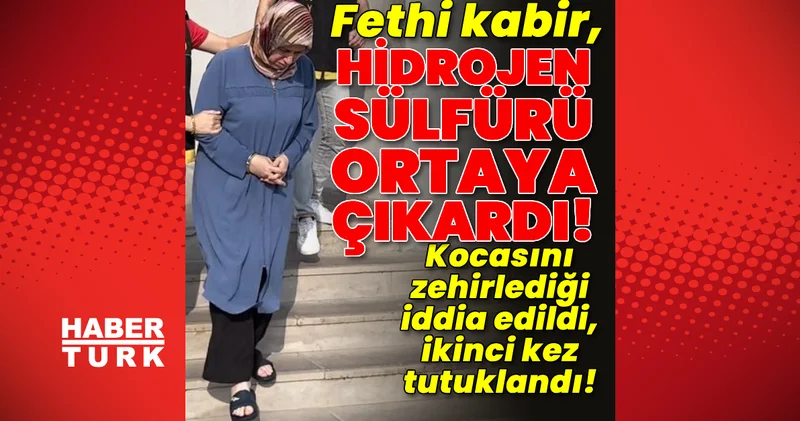 Kocasını zehirlediği iddia edildi, ikinci kez tutuklandı! Fethi kabir, hidrojen sülfürü ortaya çıkardı! Son dakika haberleri