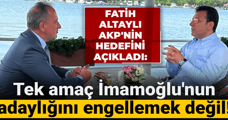 Fatih Altaylı AKP nin hedefini açıkladı: Tek amaç İmamoğlu nun adaylığını engellemek değil!