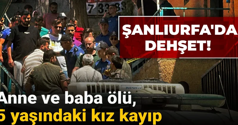 Şanlıurfa da dehşet! Anne baba ölü, 5 yaşındaki kız kayıp