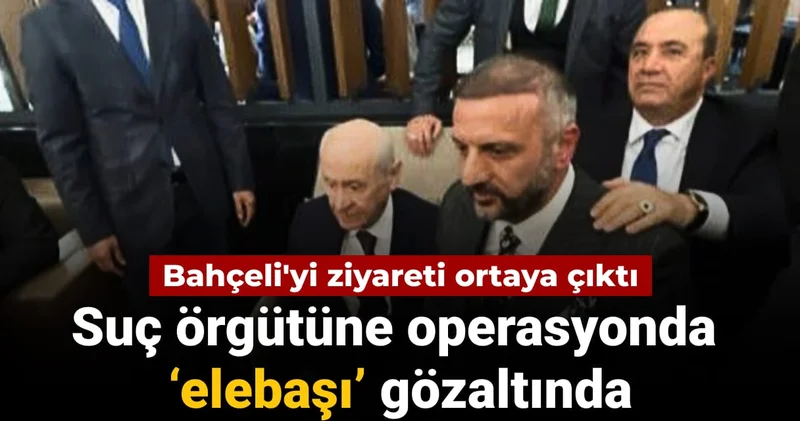 Bahçeli yi ziyareti ortaya çıktı: Suç örgütüne operasyonda elebaşı gözaltında