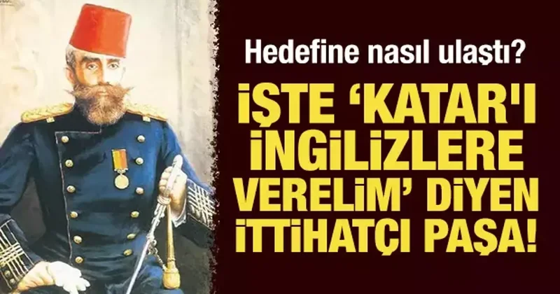 İşte Katar ı İngilizlere verelim diyen İttihatçı Paşa! Hedefine nasıl ulaştı?