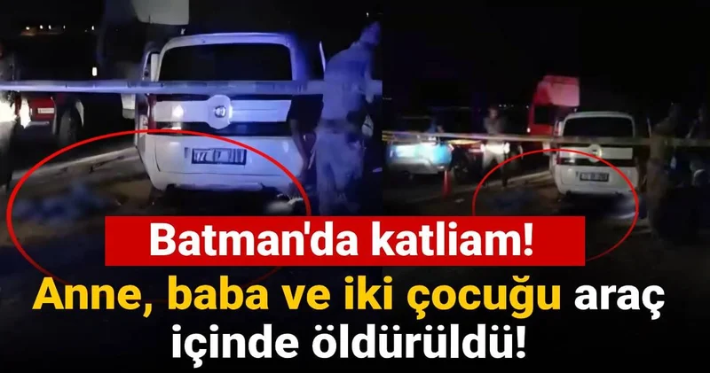 Batman da korkunç katliam! Anne, baba ve iki çocuğu araç içinde öldürüldü!