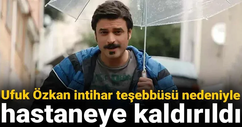 Ufuk Özkan intihar teşebbüsü nedeniyle hastaneye kaldırıldı