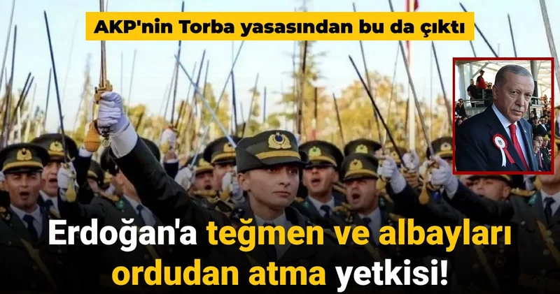 AKP nin Torba yasasından bu da çıktı: Erdoğan a teğmen ve albayları ordudan atma yetkisi!