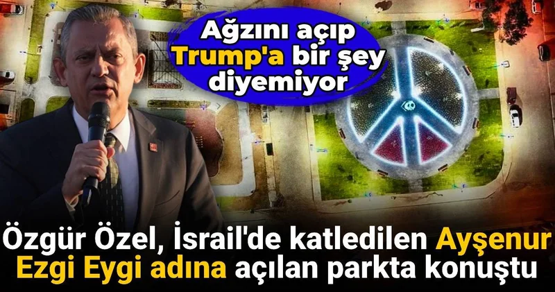 Özgür Özel Ayşenur Ezgi Eygi adına açılan parkta konuştu: Ağzını açıp Trump a bir şey diyemiyor