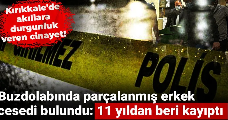 Kırıkkale de akıllara durgunluk veren cinayet! Buzdolabında parçalanmış erkek cesedi bulundu: 11 yıldan beri kayıptı