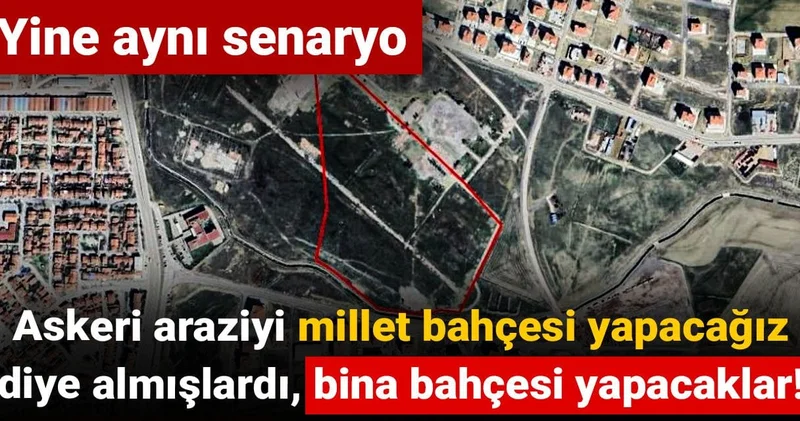 Yine aynı senaryo: Askeri araziyi millet bahçesi yapacağız diye almışlardı, bina bahçesi yapacaklar!