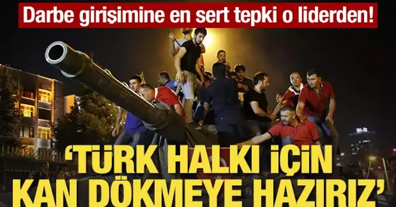Darbe girişimine en sert tepki o liderden! Türk halkı için kan dökmeye hazırız