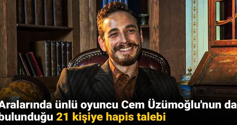 Aralarında ünlü oyuncu Cem Yiğit Üzümoğlu nun da bulunduğu 21 kişiye hapis talebi