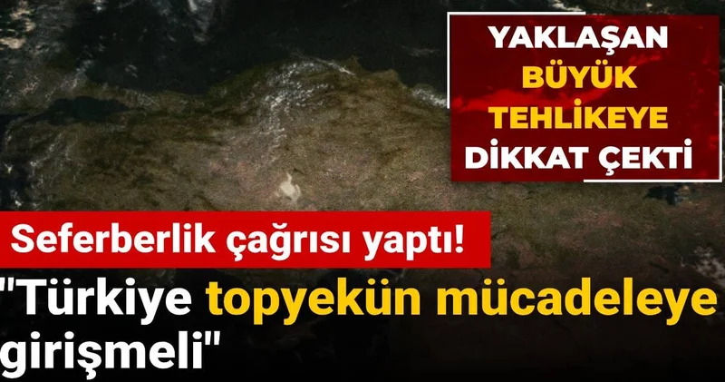 Yaklaşan büyük tehlikeye dikkat çekti! Seferberlik çağrısı yaptı: Türkiye topyekün mücadeleye girişmeli