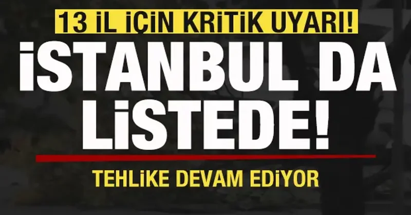 13 il için kritik uyarı! İstanbul da listede! Tehlike devam ediyor