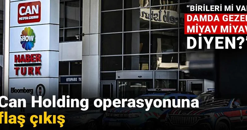Can Holding operasyonuna flaş çıkış: Birileri mi var damda gezen miyav miyav diyen?