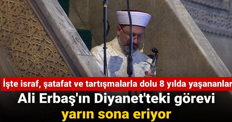 Görev süresi yarın sona erecek Ali Erbaş ın skandallarla dolu 8 yıllık karnesini çıkardık!