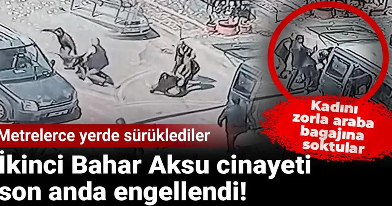 İkinci Bahar Aksu cinayeti son anda engellendi! Kadını zorla araba bagajına soktular