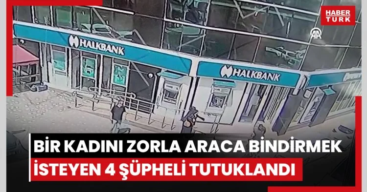Bir kadını zorla araca bindirmek isteyen 4 şüpheli tutuklandı