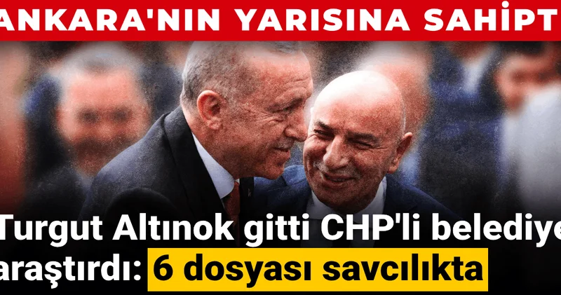 Ankara nın yarısına sahipti: Turgut Altınok gitti CHP li belediye araştırdı, 6 dosyası savcılıkta