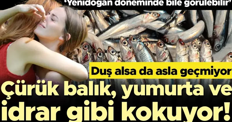 Çürük balık, yumurta ve idrar gibi kokuyor! Hastalığı hayatını mahvetti, evden çıkamıyor… ‘Yenidoğan döneminde bile görülebilir’