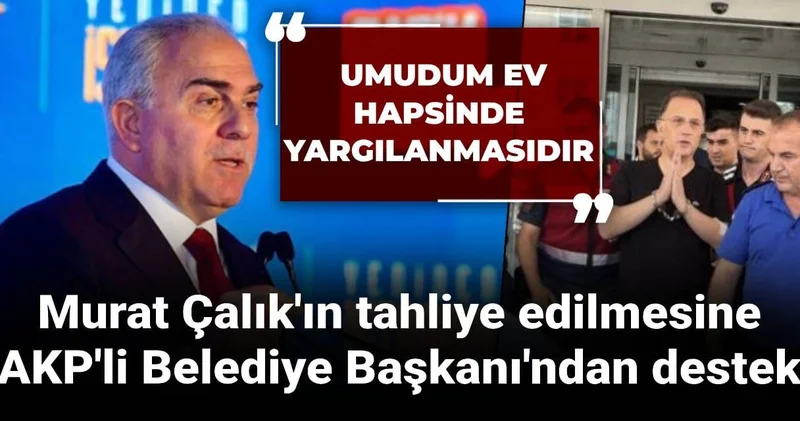 Murat Çalık ın tahliye edilmesine AKP li Belediye Başkanı ndan destek: Umudum ev hapsinde yargılanmasıdır