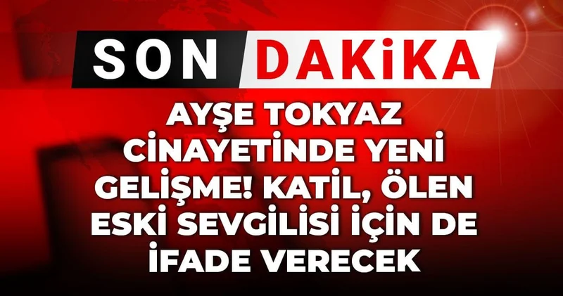 Son dakika Ayşe Tokyaz cinayetinde yeni gelişme! Katil, ölen eski sevgilisi için de ifade verecek