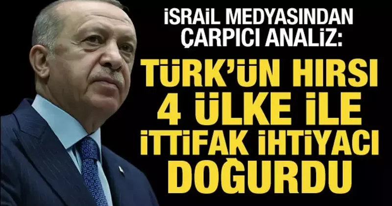 İsrail medyasından çarpıcı analiz: Türk ün hırsı dört ülke ile ittifak ihtiyacı doğurdu