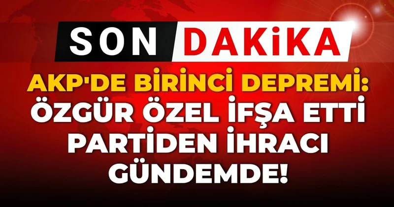 Son dakika AKP de Birinci depremi: Özgür Özel ifşa etti, partiden ihracı gündemde!