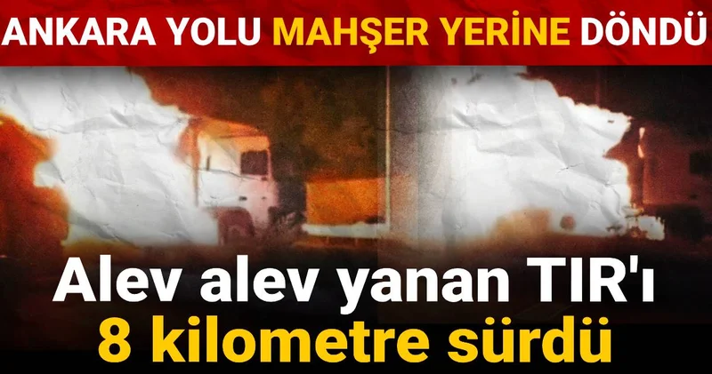 Alev alev yanan TIR ı 8 kilometre sürdü: Ankara yolu mahşer yerine döndü