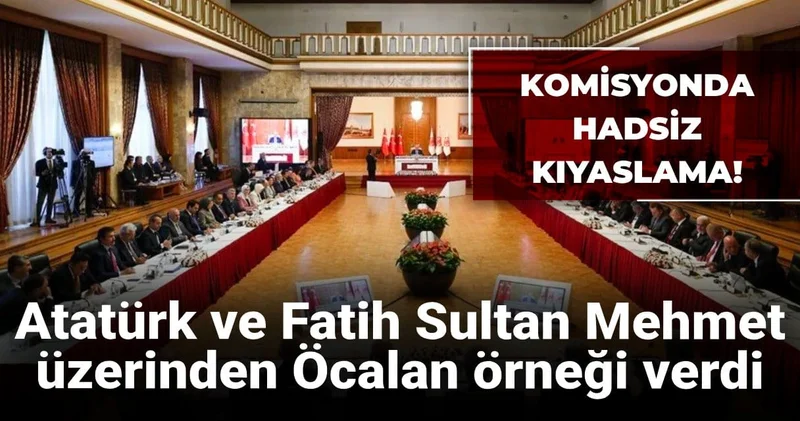 Komisyonda hadsiz kıyaslama: Atatürk ve Fatih Sultan Mehmet üzerinden Öcalan örneği verdi