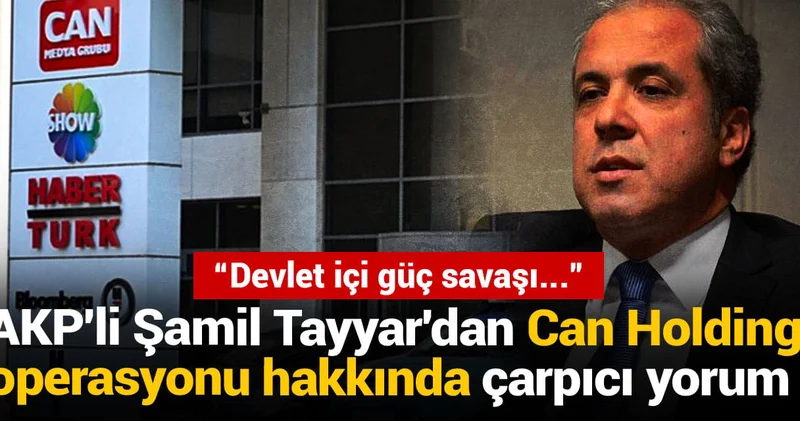 AKP li Şamil Tayyar dan Can Holding operasyonu hakkında çarpıcı yorum: Devlet içi güç savaşı...
