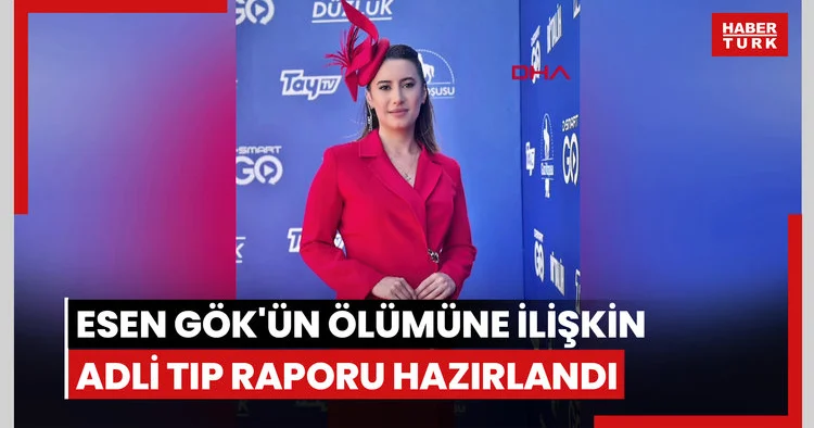 Esen Gök ün ölümüne ilişkin Adli Tıp raporu hazırlandı