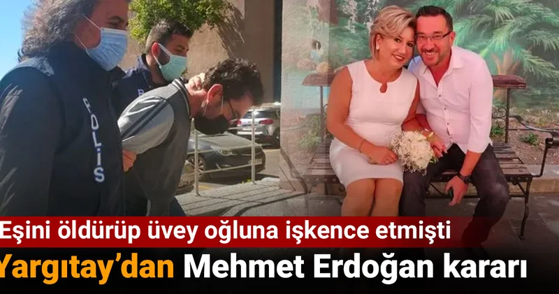 Eşini öldürüp üvey oğluna işkence etmişti: Yargıtay dan Mehmet Erdoğan kararı