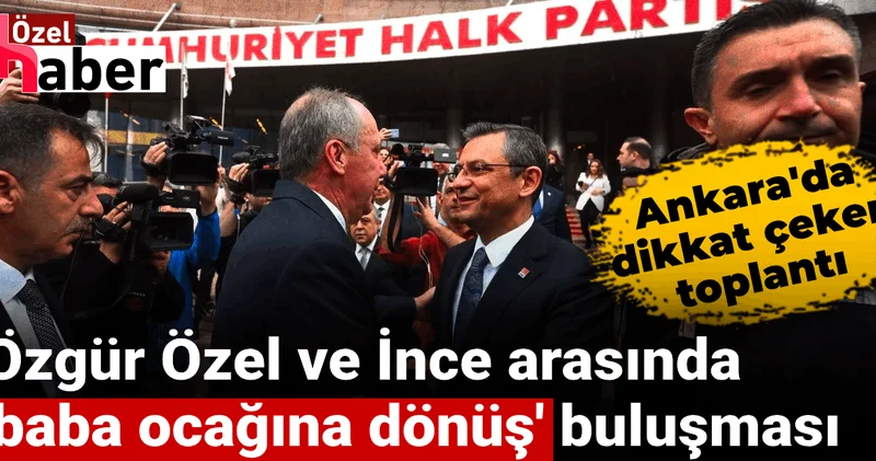Özgür Özel ve İnce arasında baba ocağına dönüş buluşması