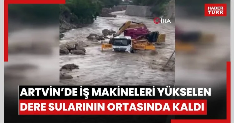 Artvin’de iş makineleri yükselen dere sularının ortasında kaldı