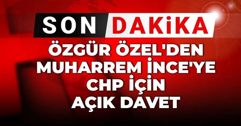 Özgür Özel den Muharrem İnce ye CHP için açık davet
