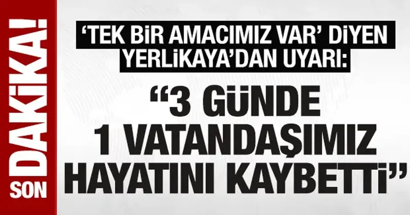 Tek bir amacımız var diyen Yerlikaya dan uyarı: 3 günde 1 vatandaşımız hayatını kaybetti