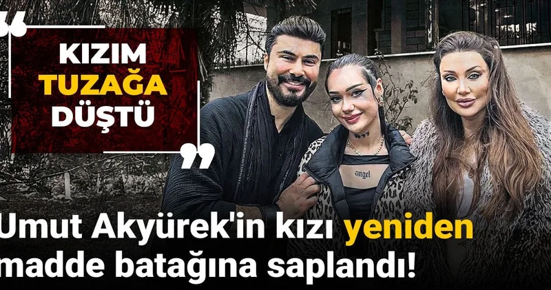 Umut Akyürek in kızı yeniden madde batağına saplandı! Kızım tuzağa düştü