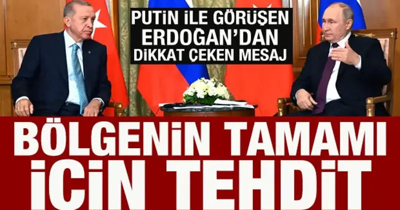 Cumhurbaşkanı Erdoğan, Putin ile görüştü: Bölgenin tamamı için tehdit!