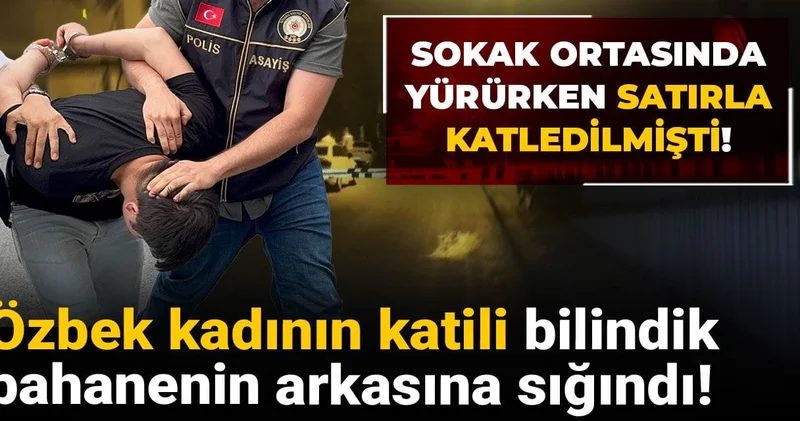 Sokak ortasında yürürken satırla katledilmişti! Özbek kadının katili bilindik bahanenin arkasına saklandı