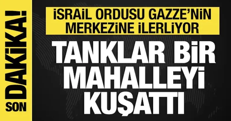 İsrail ordusu Gazze kentinin merkezine ilerliyor: Tanklar bir mahalleyi kuşattı