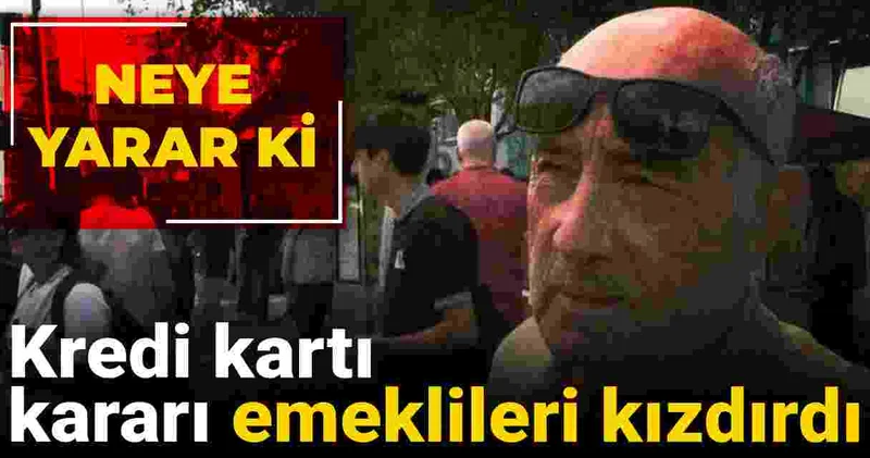 Kredi kartı kararı emeklileri kızdırdı: Neye yarar ki