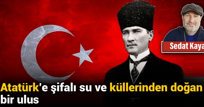 Atatürk e şifalı su ve küllerinden doğan bir ulus