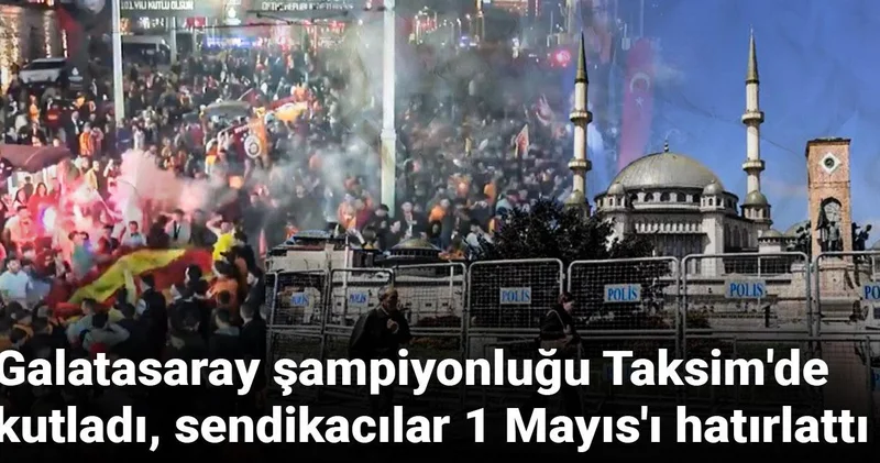 Galatasaray şampiyonluğu Taksim de kutladı, sendikacılar 1 Mayıs ı hatırlattı