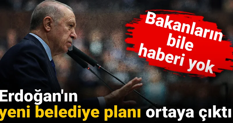 Erdoğan ın yeni belediye planı ortaya çıktı: Bakanların bile haberi yok