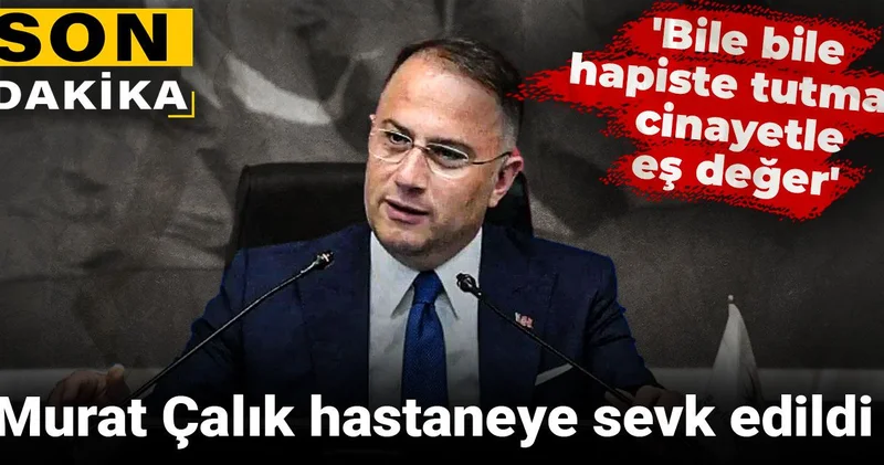 Son dakika... Murat Çalık hastaneye sevk edildi: Bile bile hapiste tutmak cinayetle eş değer