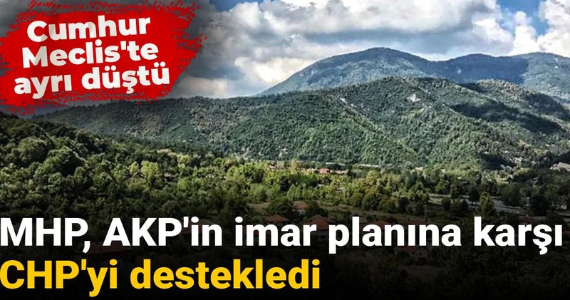 MHP, AKP in imar planına karşı CHP yi destekledi: Cumhur Meclis te ayrı düştü
