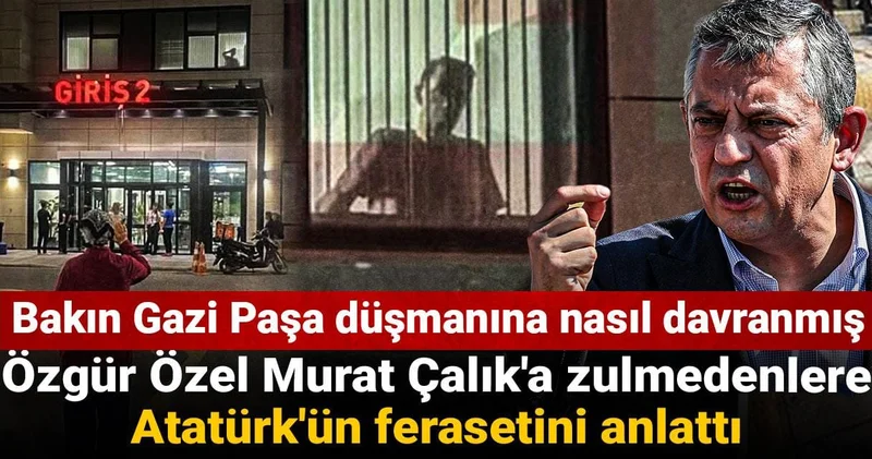 Özgür Özel Murat Çalık a zulmedenlere Atatürk ün ferasetini anlattı: Bakın Gazi Paşa düşmanına nasıl davranmış
