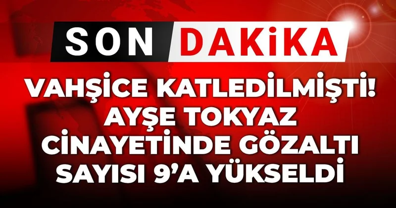 Son dakika Vahşice katledilmişti! Ayşe Tokyaz cinayetinde gözaltı sayısı 9’a yükseldi